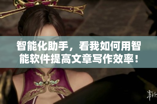 智能化助手，看我如何用智能软件提高文章写作效率！—一个编辑的技巧