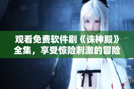观看免费软件剧《诛神殿》全集，享受惊险刺激的冒险魔幻之旅！
