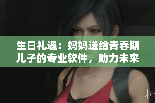 生日礼遇：妈妈送给青春期儿子的专业软件，助力未来职业发展