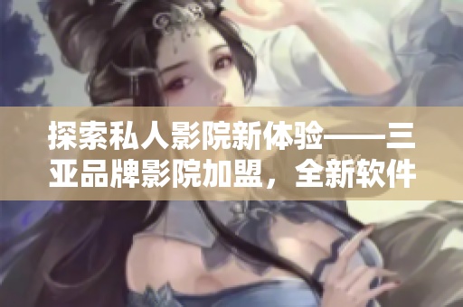 探索私人影院新体验——三亚品牌影院加盟，全新软件升级再现高清震撼
