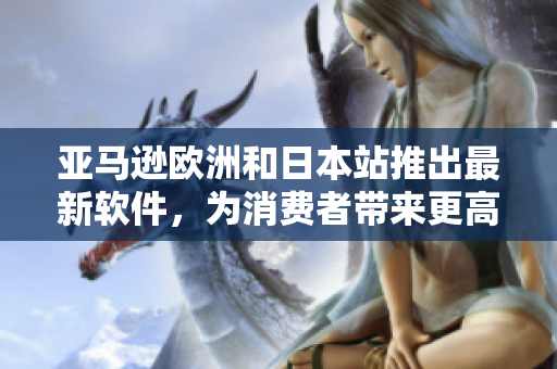 亚马逊欧洲和日本站推出最新软件，为消费者带来更高效的购物体验