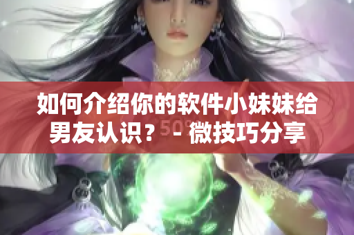如何介绍你的软件小妹妹给男友认识？ - 微技巧分享