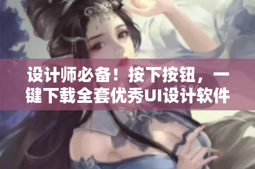 设计师必备！按下按钮，一键下载全套优秀UI设计软件