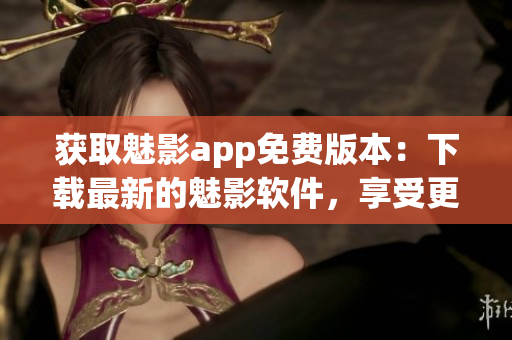 获取魅影app免费版本：下载最新的魅影软件，享受更多功能与服务！