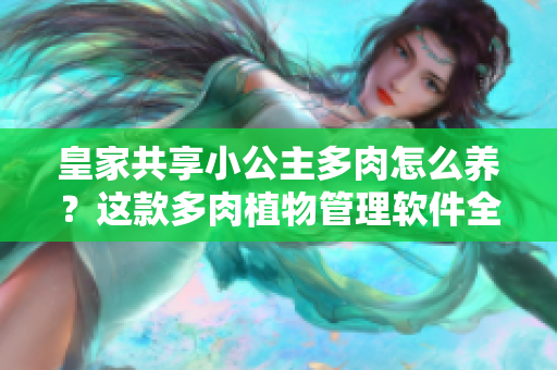 皇家共享小公主多肉怎么养？这款多肉植物管理软件全方位指导！