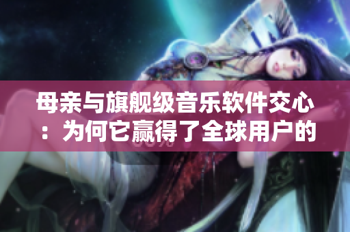 母亲与旗舰级音乐软件交心：为何它赢得了全球用户的青睐？