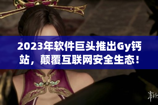 2023年软件巨头推出Gy钙站，颠覆互联网安全生态！