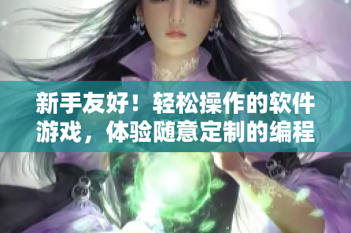 新手友好！轻松操作的软件游戏，体验随意定制的编程乐趣