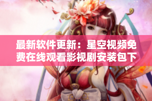 最新软件更新：星空视频免费在线观看影视剧安装包下载享不停！
