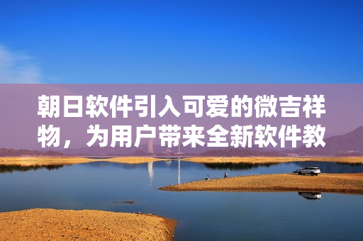 朝日软件引入可爱的微吉祥物，为用户带来全新软件教学体验！