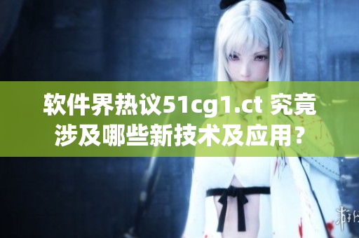 软件界热议51cg1.ct 究竟涉及哪些新技术及应用？