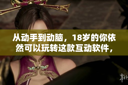 从动手到动脑，18岁的你依然可以玩转这款互动软件，让你的大脑得到全面锻炼！