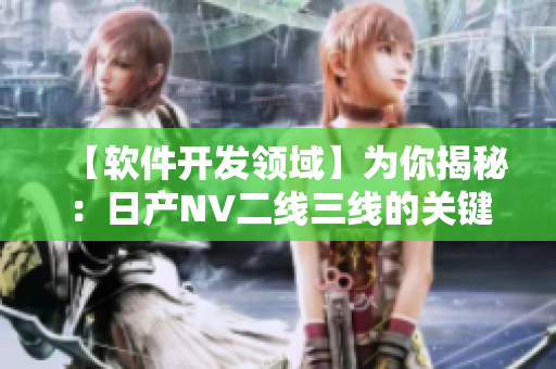 【软件开发领域】为你揭秘：日产NV二线三线的关键技术是如何应用的？