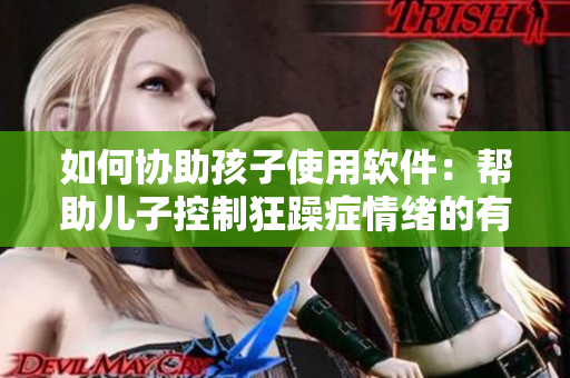 如何协助孩子使用软件：帮助儿子控制狂躁症情绪的有效方法