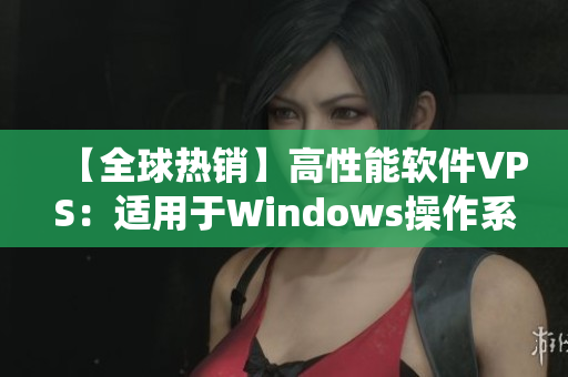 【全球热销】高性能软件VPS：适用于Windows操作系统的极品VPS