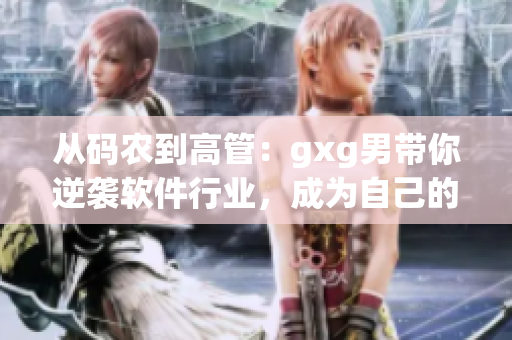 从码农到高管：gxg男带你逆袭软件行业，成为自己的软件王国