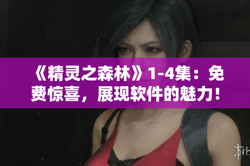 《精灵之森林》1-4集：免费惊喜，展现软件的魅力！