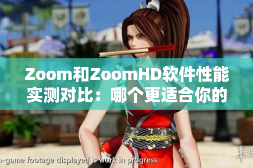 Zoom和ZoomHD软件性能实测对比：哪个更适合你的工作需求