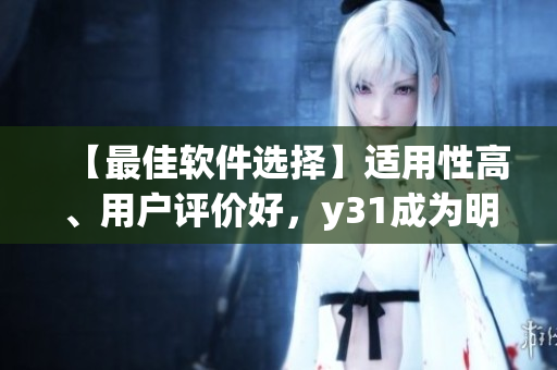【最佳软件选择】适用性高、用户评价好，y31成为明智的软件投资！
