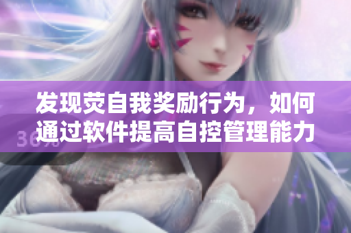 发现荧自我奖励行为，如何通过软件提高自控管理能力？