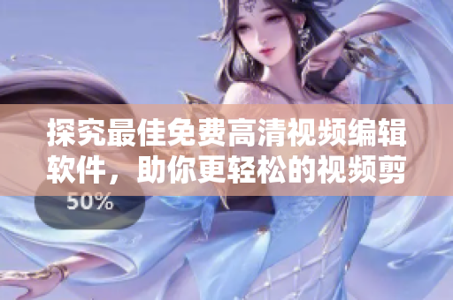 探究最佳免费高清视频编辑软件，助你更轻松的视频剪辑和创作