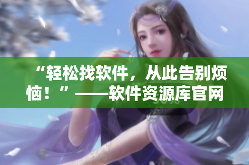 “轻松找软件，从此告别烦恼！”——软件资源库官网，你值得拥有！