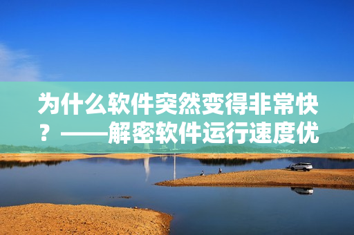 为什么软件突然变得非常快？——解密软件运行速度优化奥秘！
