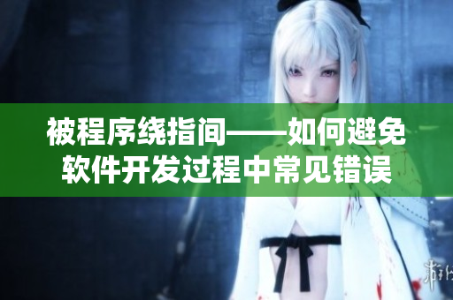 被程序绕指间——如何避免软件开发过程中常见错误