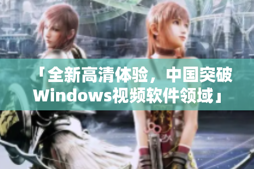 「全新高清体验，中国突破Windows视频软件领域」
