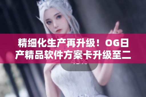 精细化生产再升级！OG日产精品软件方案卡升级至二卡三重
