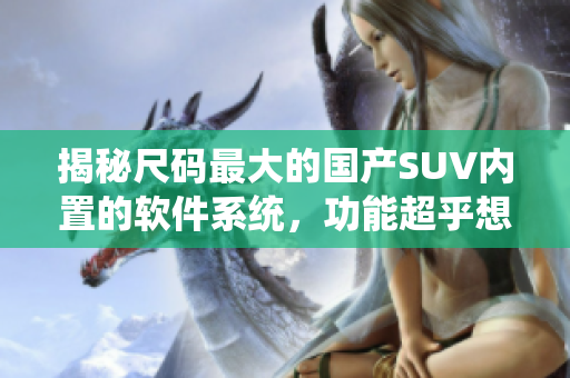 揭秘尺码最大的国产SUV内置的软件系统，功能超乎想象！