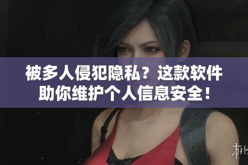 被多人侵犯隐私？这款软件助你维护个人信息安全！