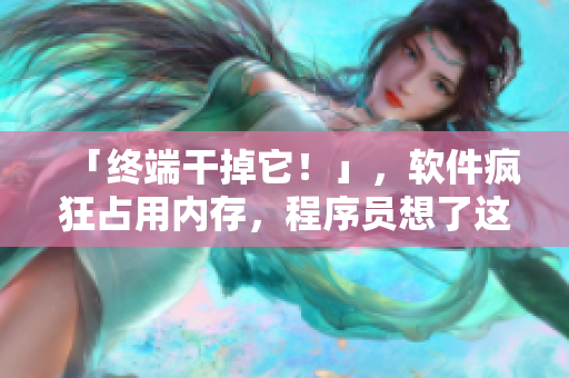 「终端干掉它！」，软件疯狂占用内存，程序员想了这个解决方案