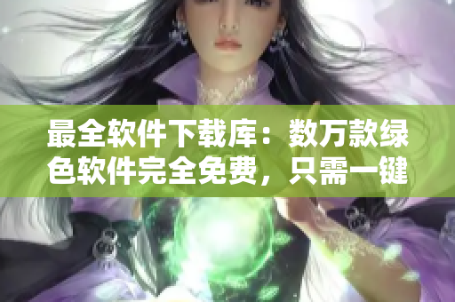 最全软件下载库：数万款绿色软件完全免费，只需一键下载即可体验！