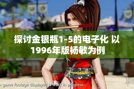 探讨金银瓶1-5的电子化 以1996年版杨敏为例