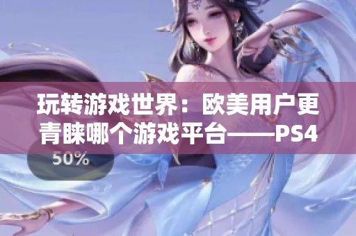 玩转游戏世界：欧美用户更青睐哪个游戏平台——PS4还是Xbox？