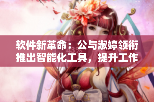 软件新革命：公与淑婷领衔推出智能化工具，提升工作效率