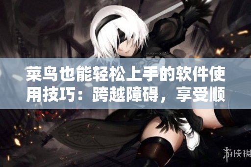 菜鸟也能轻松上手的软件使用技巧：跨越障碍，享受顺畅操作