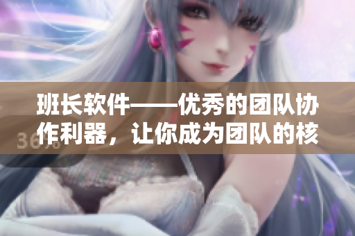 班长软件——优秀的团队协作利器，让你成为团队的核心管理者！