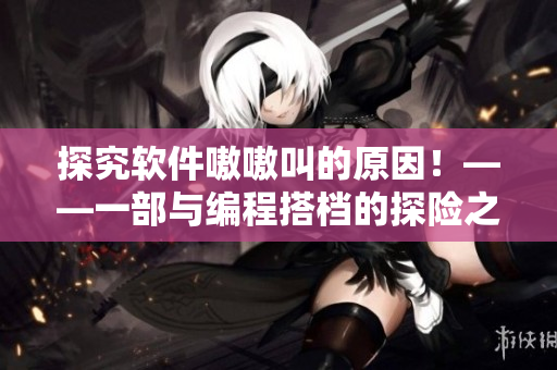 探究软件嗷嗷叫的原因！——一部与编程搭档的探险之旅