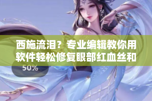 西施流泪？专业编辑教你用软件轻松修复眼部红血丝和翻白眼问题