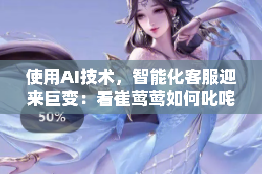 使用AI技术，智能化客服迎来巨变：看崔莺莺如何叱咤半开之间！
