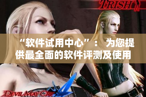 “软件试用中心”： 为您提供最全面的软件评测及使用指南
