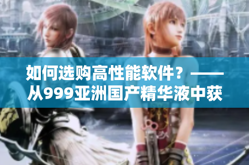 如何选购高性能软件？——从999亚洲国产精华液中获得启示