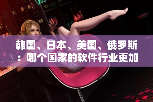 韩国、日本、美国、俄罗斯：哪个国家的软件行业更加发达？