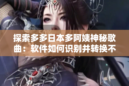 探索多多日本多阿姨神秘歌曲：软件如何识别并转换不同语言歌词？