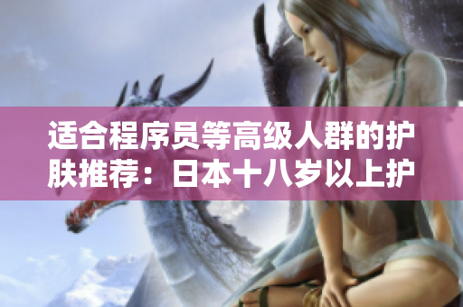 适合程序员等高级人群的护肤推荐：日本十八岁以上护肤品