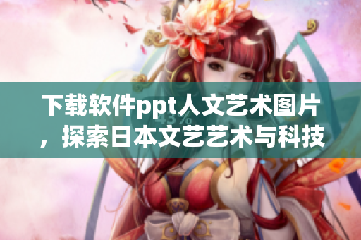 下载软件ppt人文艺术图片，探索日本文艺艺术与科技软件的交织新视角