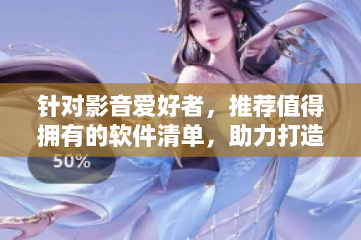 针对影音爱好者，推荐值得拥有的软件清单，助力打造私人影院体验