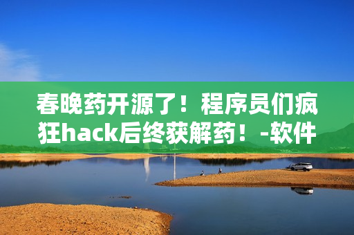 春晚药开源了！程序员们疯狂hack后终获解药！-软件界的疯狂之夜！